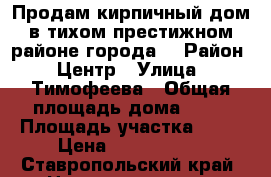 Продам кирпичный дом в тихом престижном районе города. › Район ­ Центр › Улица ­ Тимофеева › Общая площадь дома ­ 71 › Площадь участка ­ 14 › Цена ­ 3 400 000 - Ставропольский край, Невинномысск г. Недвижимость » Дома, коттеджи, дачи продажа   